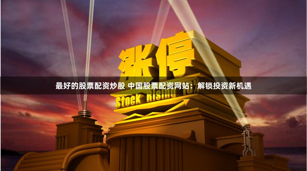 最好的股票配资炒股 中国股票配资网站：解锁投资新机遇