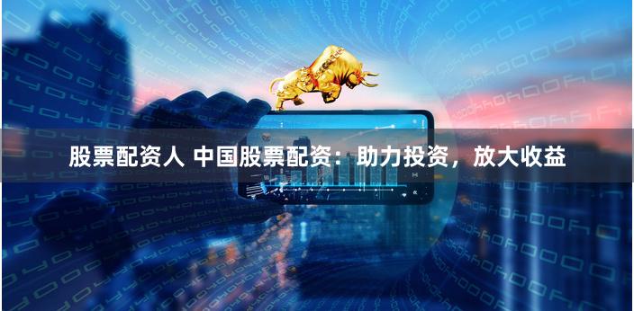 股票配资人 中国股票配资：助力投资，放大收益