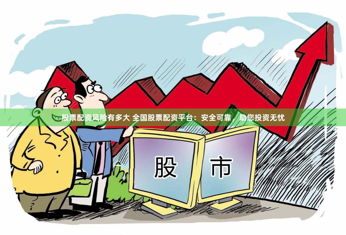 股票配资风险有多大 全国股票配资平台：安全可靠，助您投资无忧