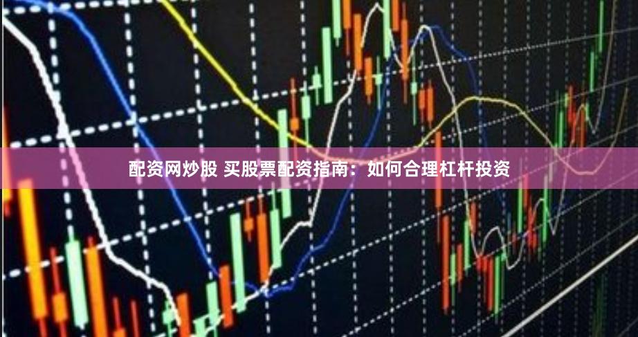 配资网炒股 买股票配资指南：如何合理杠杆投资