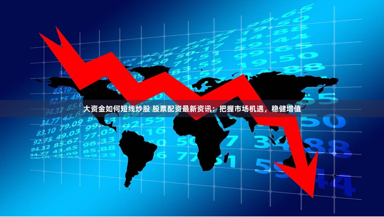 大资金如何短线炒股 股票配资最新资讯：把握市场机遇，稳健增值