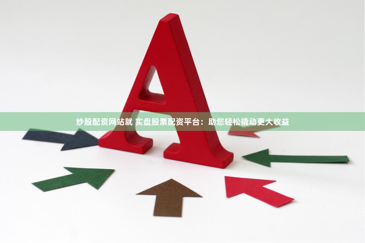 炒股配资网站就 实盘股票配资平台：助您轻松撬动更大收益