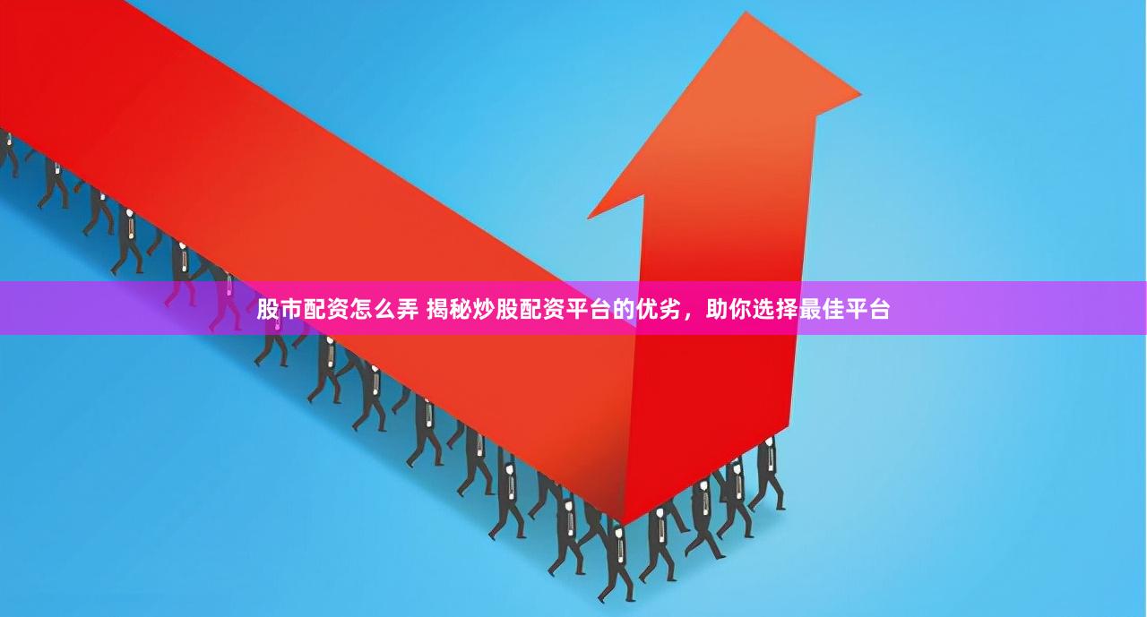 股市配资怎么弄 揭秘炒股配资平台的优劣，助你选择最佳平台