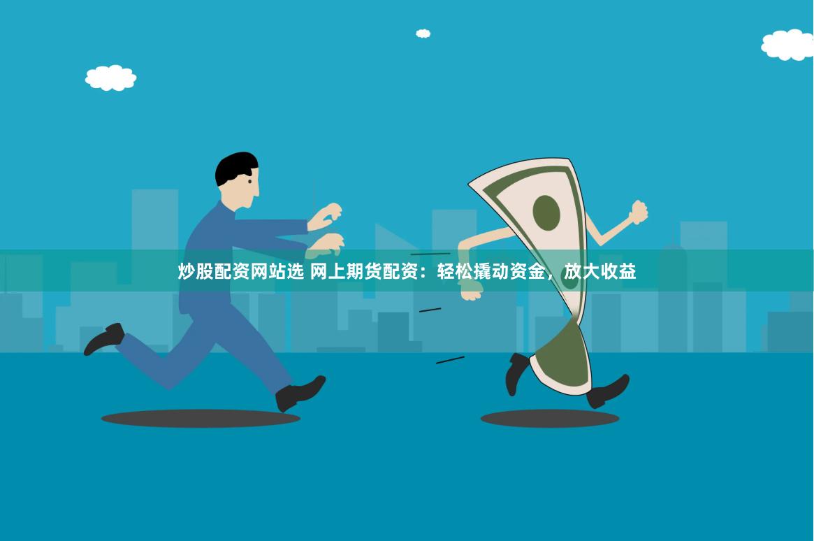 炒股配资网站选 网上期货配资：轻松撬动资金，放大收益
