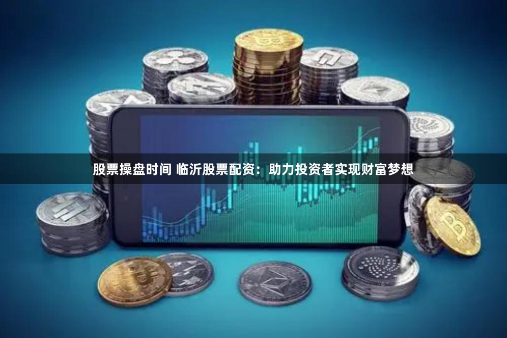 股票操盘时间 临沂股票配资：助力投资者实现财富梦想