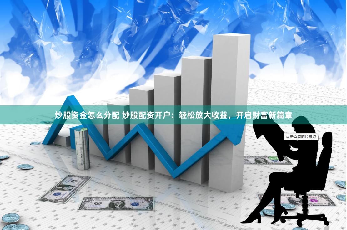 炒股资金怎么分配 炒股配资开户：轻松放大收益，开启财富新篇章