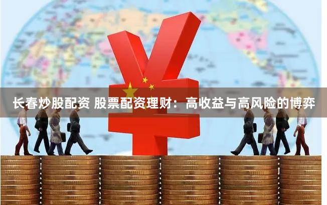 长春炒股配资 股票配资理财：高收益与高风险的博弈
