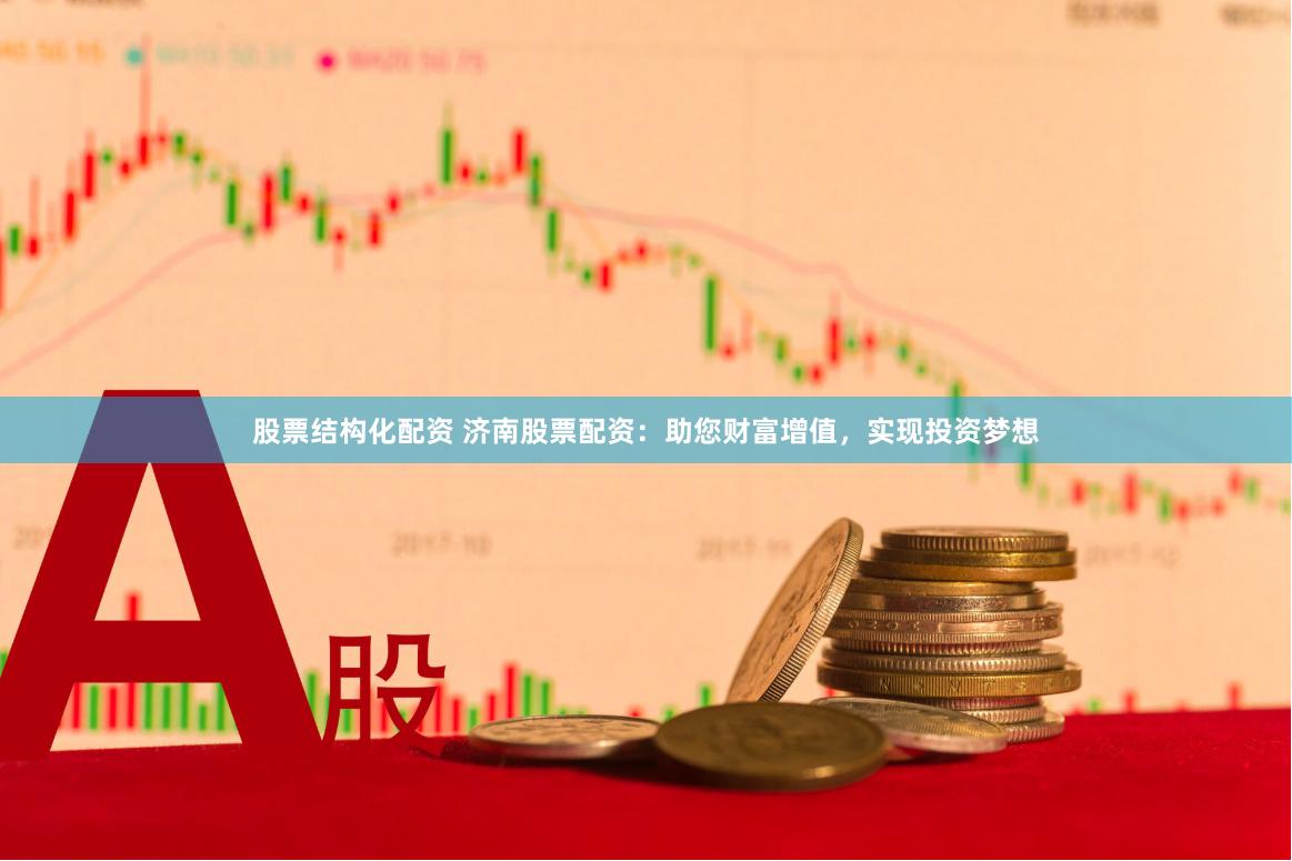 股票结构化配资 济南股票配资：助您财富增值，实现投资梦想