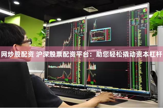 网炒股配资 沪深股票配资平台：助您轻松撬动资本杠杆