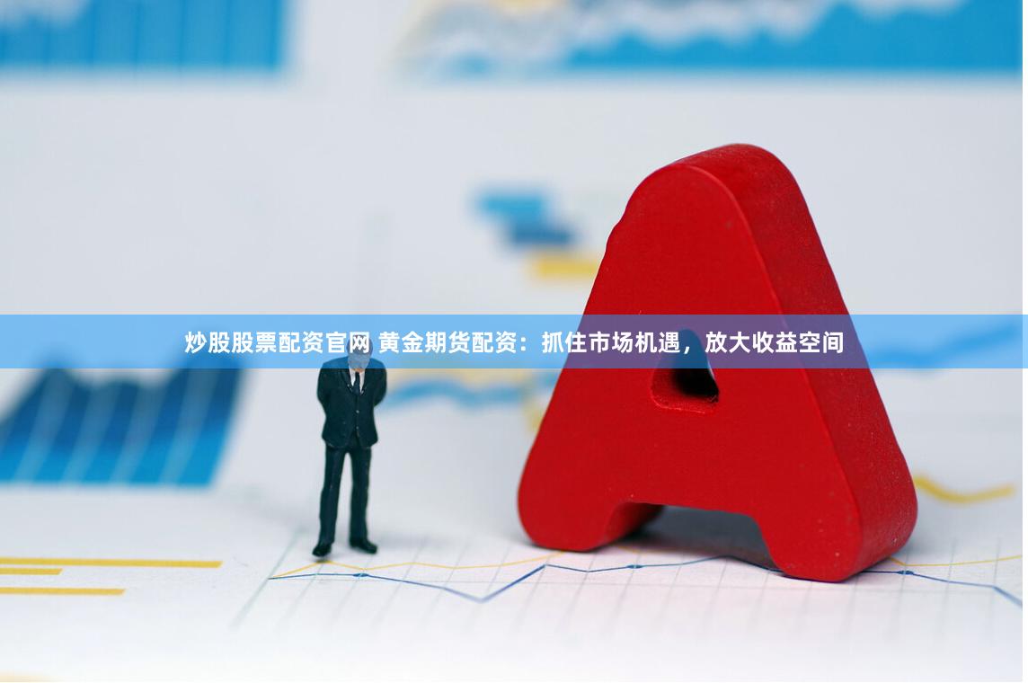 炒股股票配资官网 黄金期货配资：抓住市场机遇，放大收益空间
