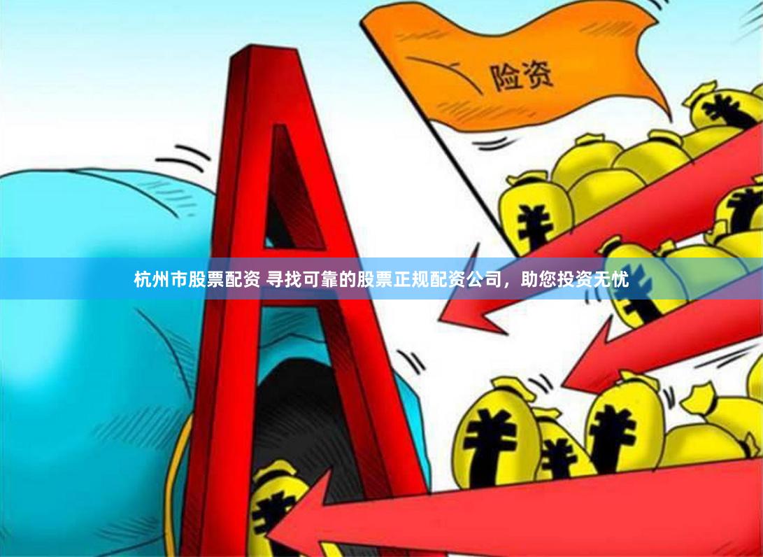 杭州市股票配资 寻找可靠的股票正规配资公司，助您投资无忧