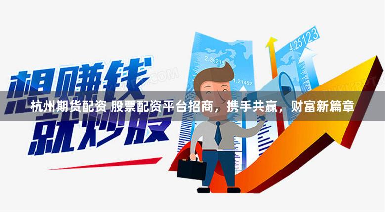 杭州期货配资 股票配资平台招商，携手共赢，财富新篇章