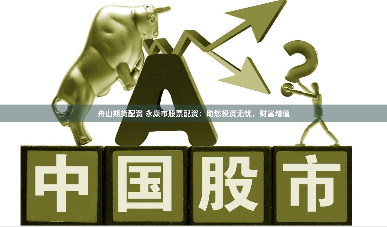 舟山期货配资 永康市股票配资：助您投资无忧，财富增值
