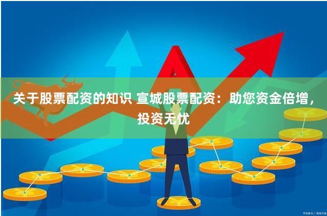 关于股票配资的知识 宣城股票配资：助您资金倍增，投资无忧