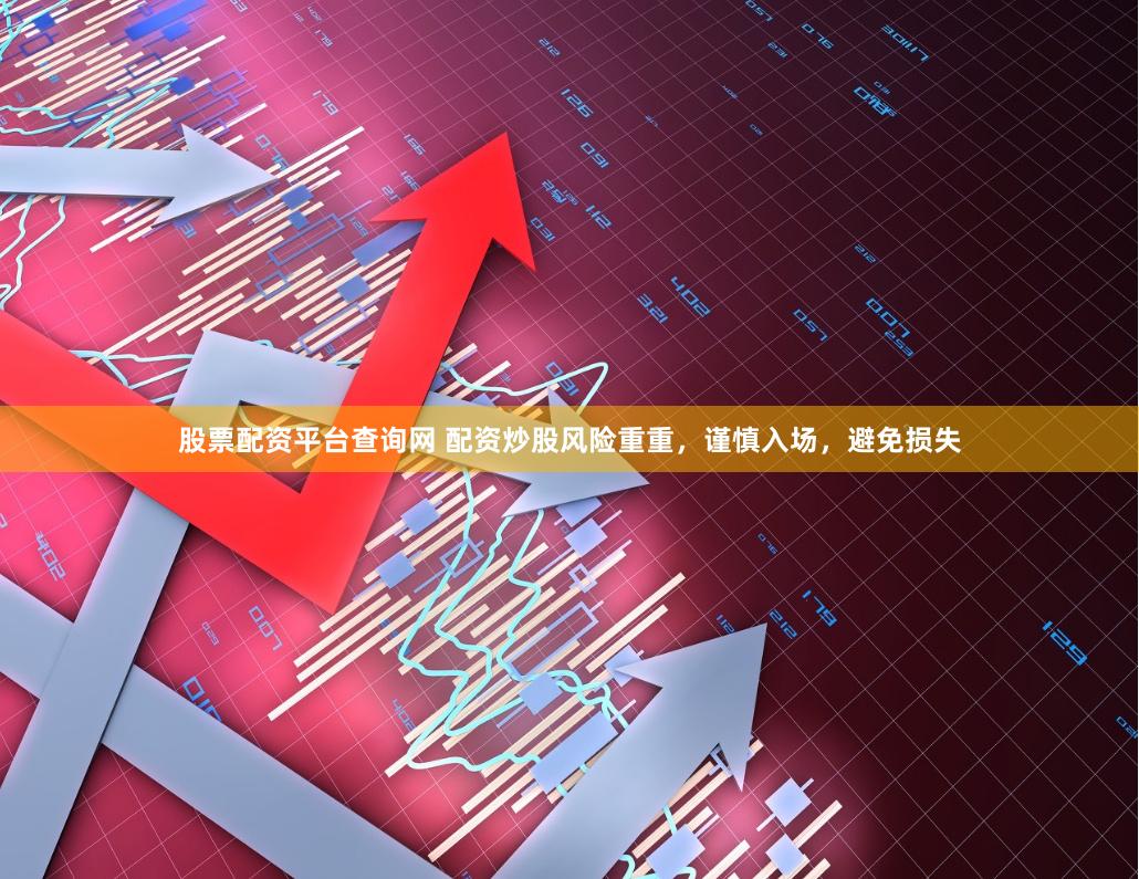 股票配资平台查询网 配资炒股风险重重，谨慎入场，避免损失