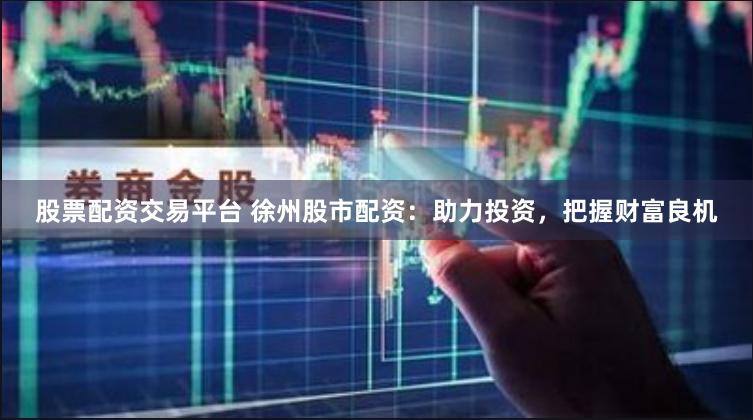 股票配资交易平台 徐州股市配资：助力投资，把握财富良机
