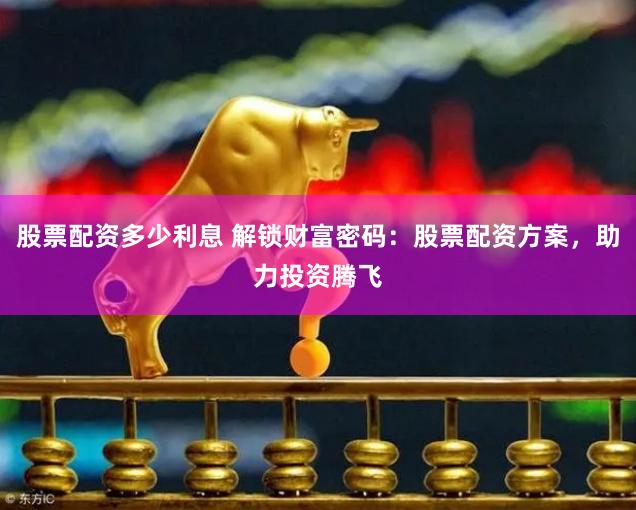 股票配资多少利息 解锁财富密码：股票配资方案，助力投资腾飞
