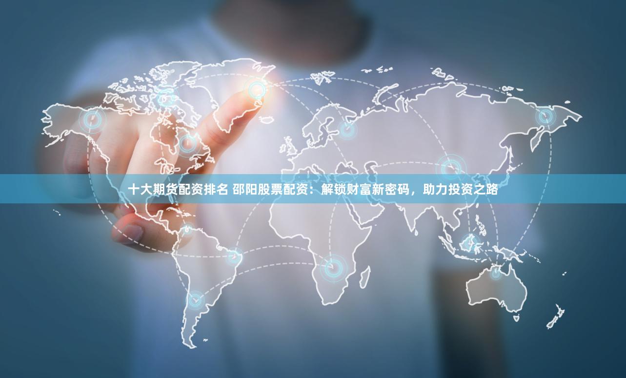 十大期货配资排名 邵阳股票配资：解锁财富新密码，助力投资之路
