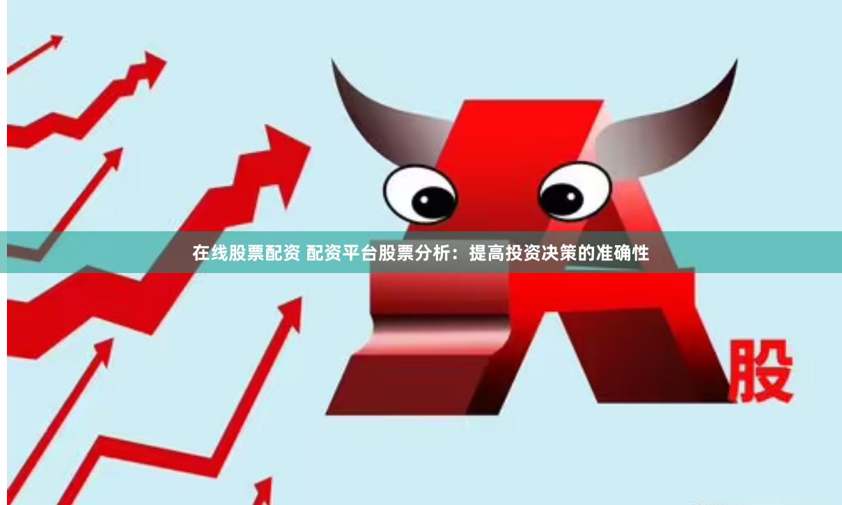 在线股票配资 配资平台股票分析：提高投资决策的准确性