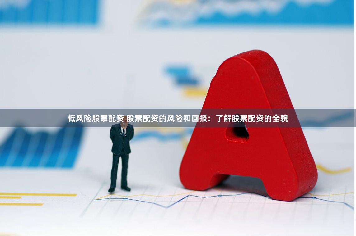 低风险股票配资 股票配资的风险和回报：了解股票配资的全貌