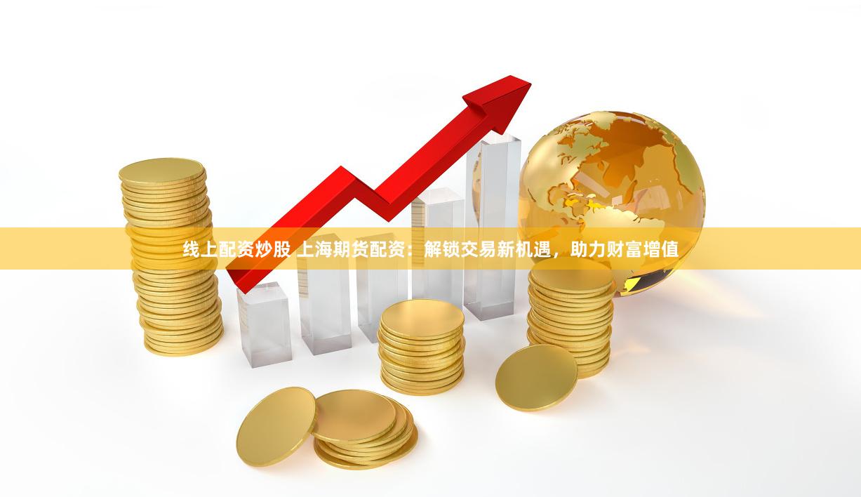 线上配资炒股 上海期货配资：解锁交易新机遇，助力财富增值