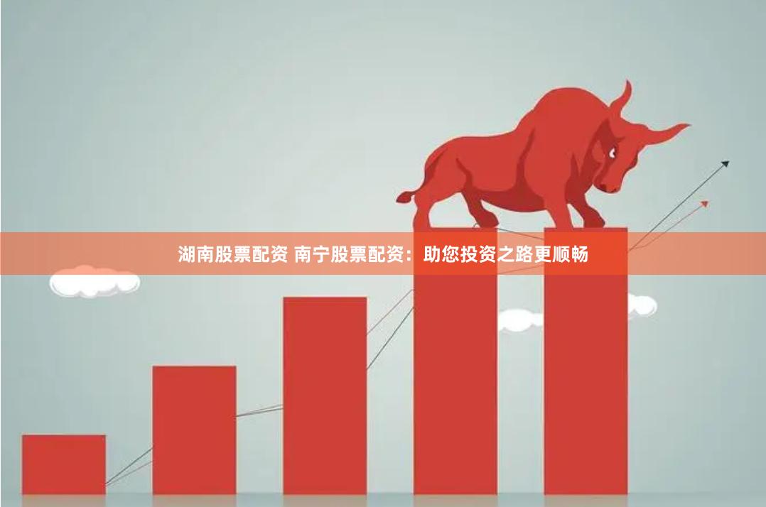 湖南股票配资 南宁股票配资：助您投资之路更顺畅