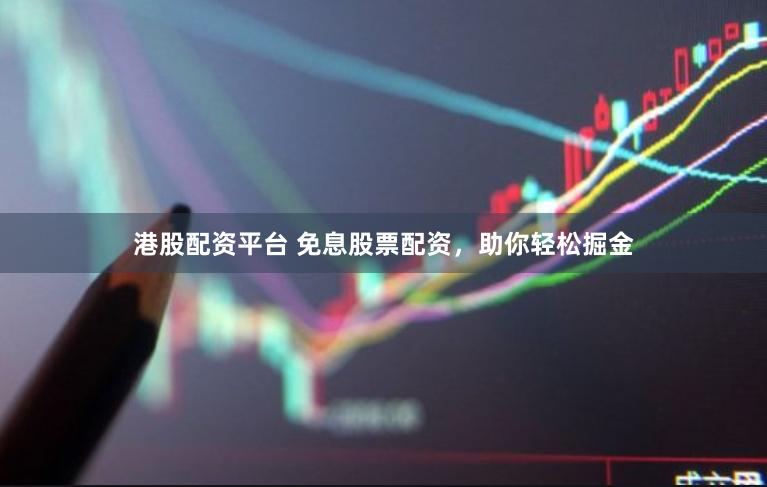 港股配资平台 免息股票配资，助你轻松掘金