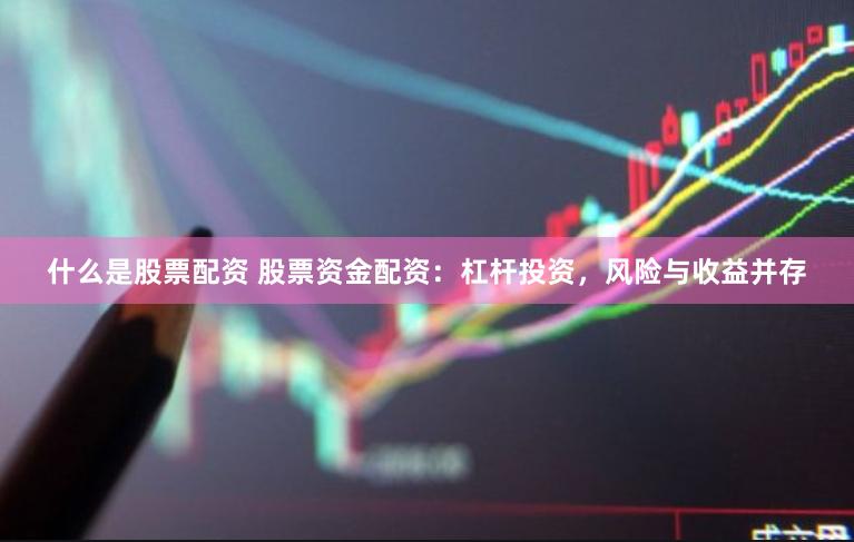 什么是股票配资 股票资金配资：杠杆投资，风险与收益并存