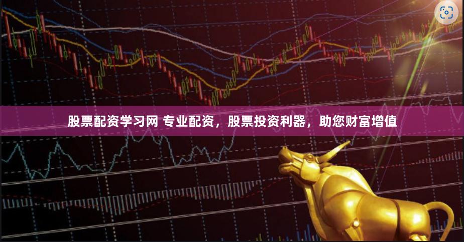 股票配资学习网 专业配资，股票投资利器，助您财富增值