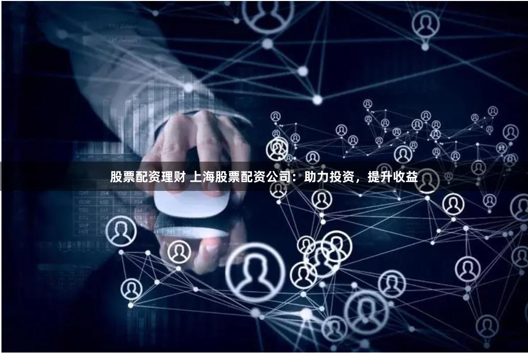 股票配资理财 上海股票配资公司：助力投资，提升收益