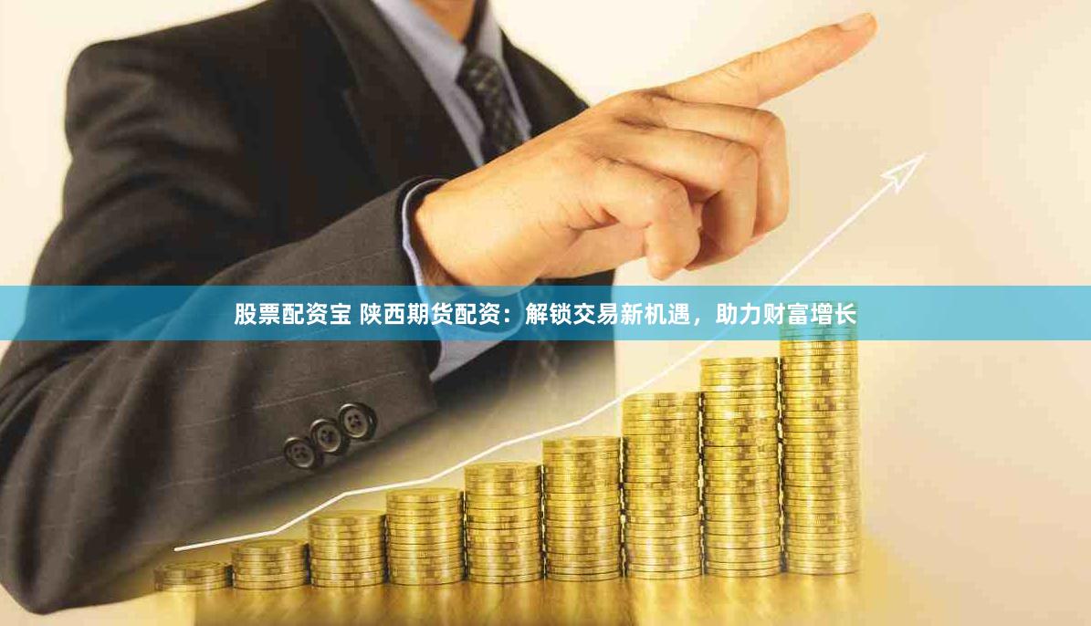 股票配资宝 陕西期货配资：解锁交易新机遇，助力财富增长