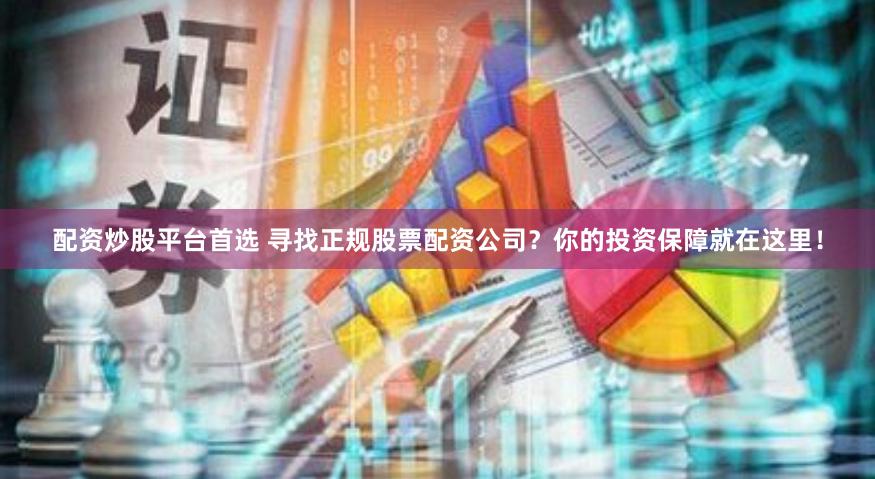 配资炒股平台首选 寻找正规股票配资公司？你的投资保障就在这里！