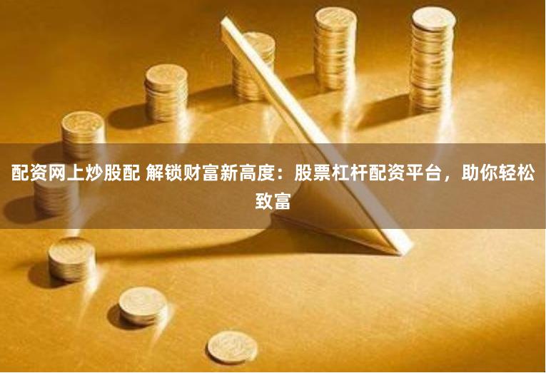 配资网上炒股配 解锁财富新高度：股票杠杆配资平台，助你轻松致富