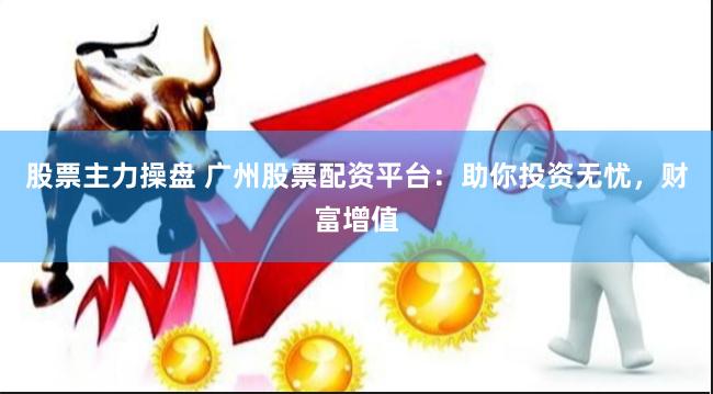 股票主力操盘 广州股票配资平台:助你投资无忧,财富增值