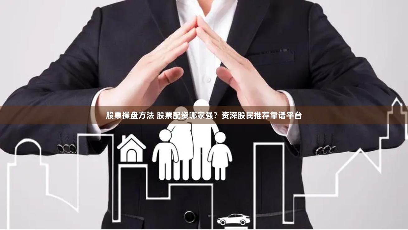 股票操盘方法 股票配资哪家强?资深股民推荐靠谱平台