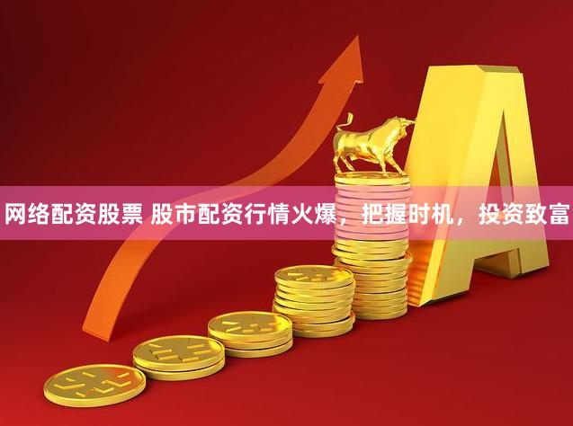 网络配资股票 股市配资行情火爆,把握时机,投资致富