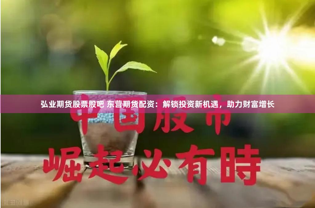 弘业期货股票股吧 东营期货配资：解锁投资新机遇，助力财富增长