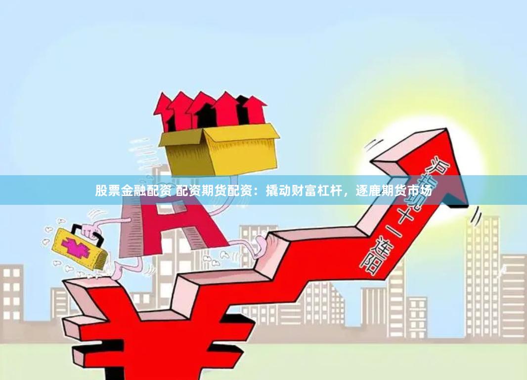 股票金融配资 配资期货配资:撬动财富杠杆,逐鹿期货市场