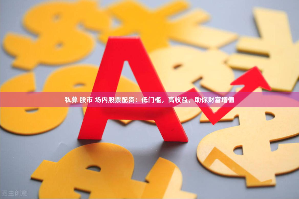私募 股市 场内股票配资：低门槛，高收益，助你财富增值