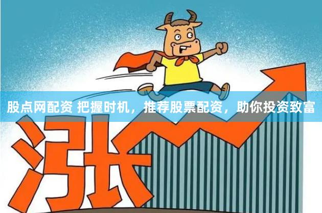 股点网配资 把握时机，推荐股票配资，助你投资致富