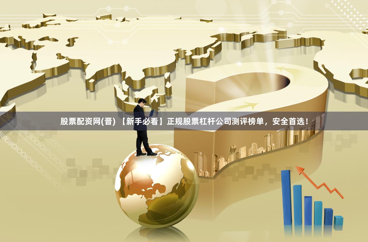 股票配资网(晋) 【新手必看】正规股票杠杆公司测评榜单，安全首选！