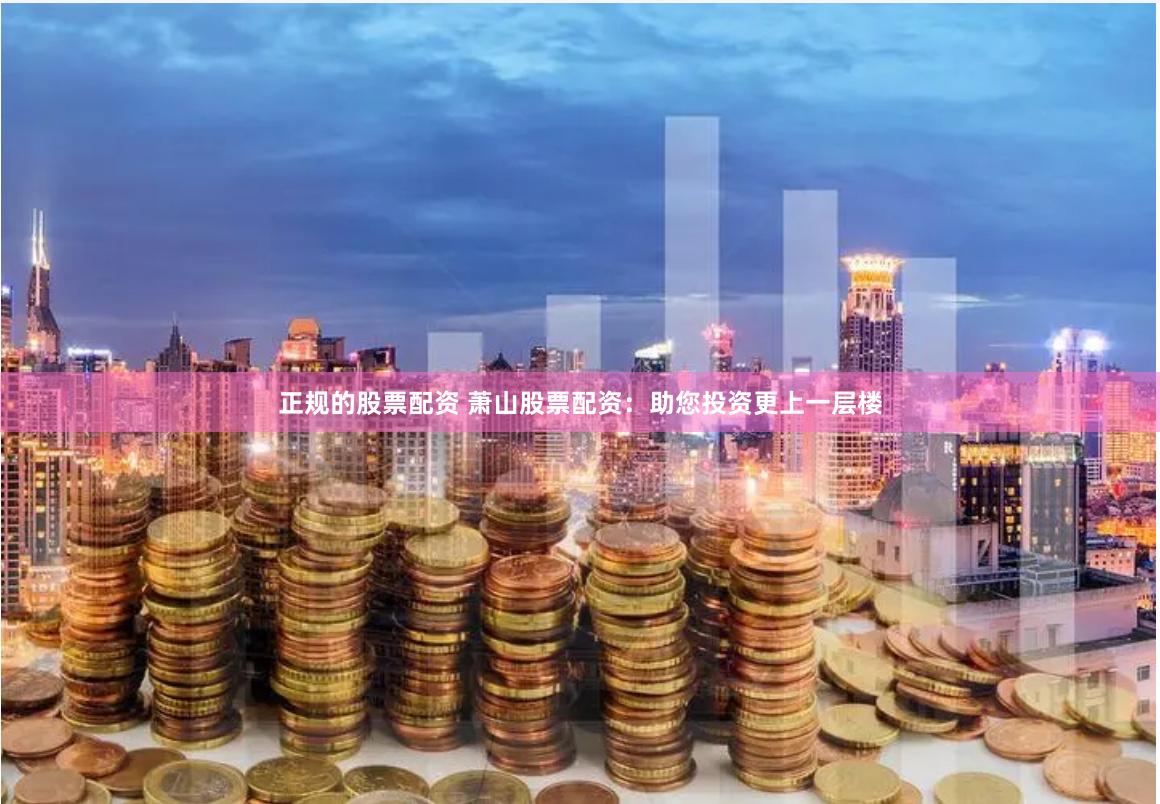 正规的股票配资 萧山股票配资：助您投资更上一层楼