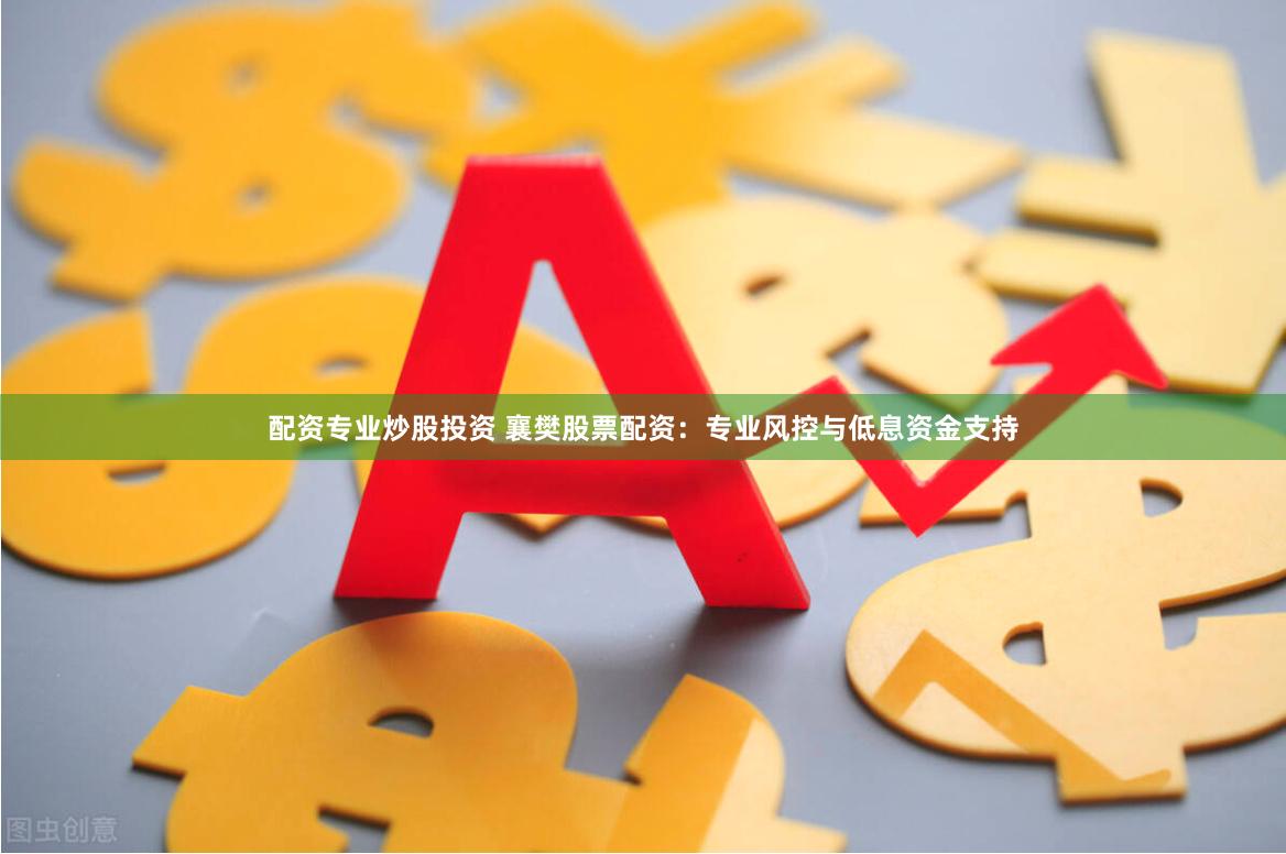 配资专业炒股投资 襄樊股票配资:专业风控与低息资金支持