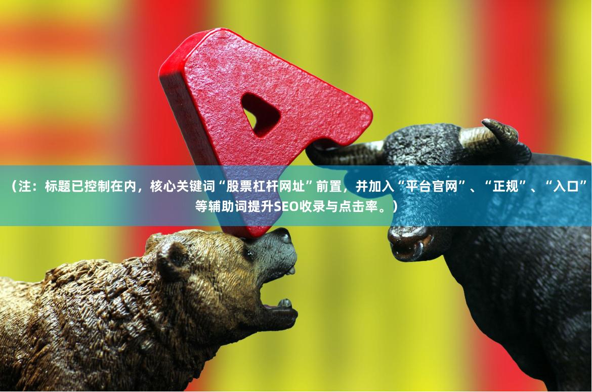 （注：标题已控制在内，核心关键词“股票杠杆网址”前置，并加入“平台官网”、“正规”、“入口”等辅助词提升SEO收录与点击率。）
