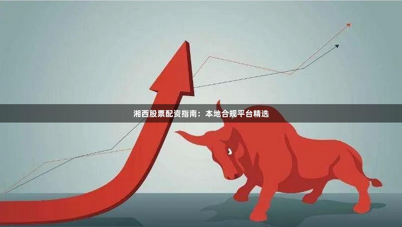 湘西股票配资指南：本地合规平台精选