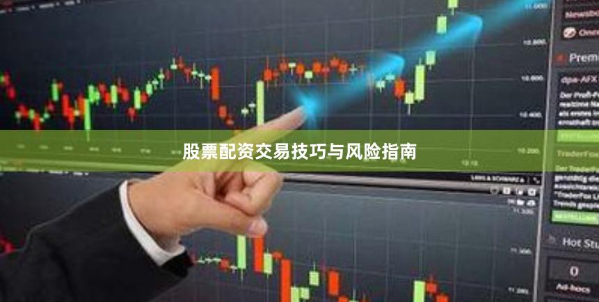 股票配资交易技巧与风险指南