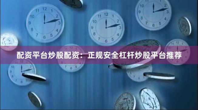配资平台炒股配资：正规安全杠杆炒股平台推荐