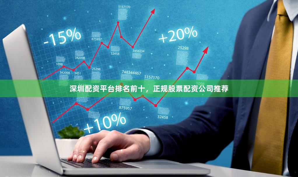 深圳配资平台排名前十，正规股票配资公司推荐