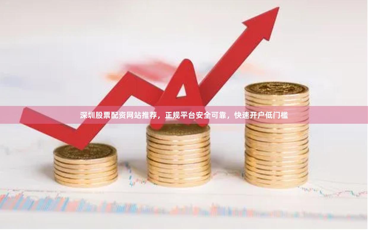 深圳股票配资网站推荐，正规平台安全可靠，快速开户低门槛