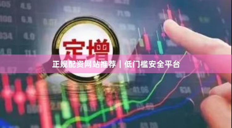正规配资网站推荐｜低门槛安全平台